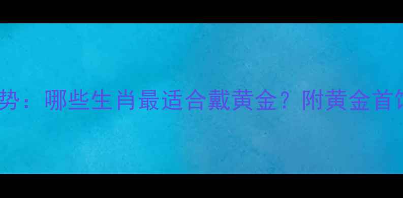 图片 黄金生肖运势：哪些生肖最适合戴黄金？附黄金首饰搭配指南2