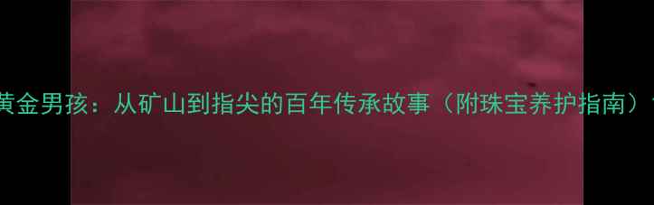 黄金男孩从矿山到指尖的百年传承故事附珠宝养护指南