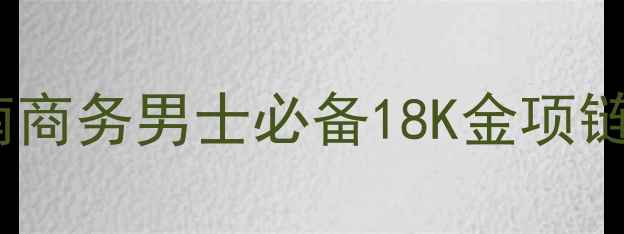 图片 黄金男链选购指南商务男士必备18K金项链推荐与佩戴秘籍1