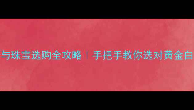 图片 黄金白银TD投资与珠宝选购全攻略｜手把手教你选对黄金白银，附最新趋势