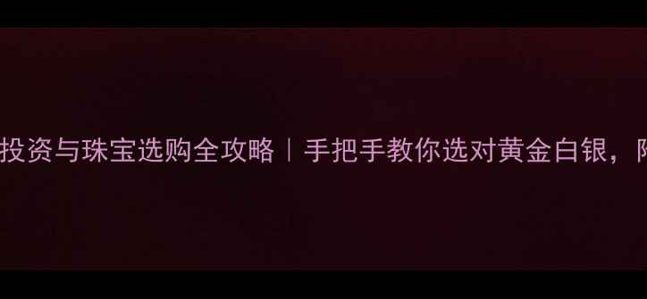 图片 黄金白银TD投资与珠宝选购全攻略｜手把手教你选对黄金白银，附最新趋势2