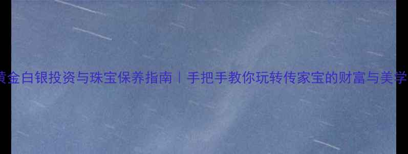 图片 黄金白银投资与珠宝保养指南｜手把手教你玩转传家宝的财富与美学1