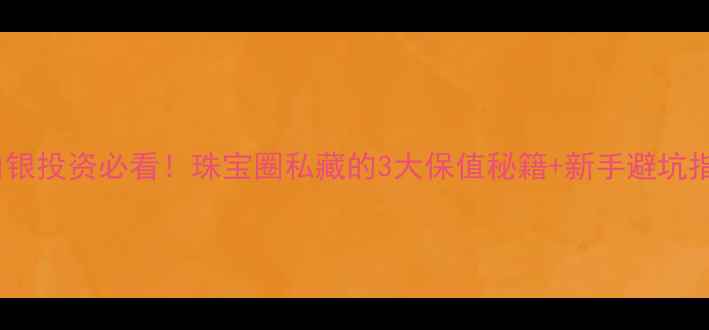 图片 黄金白银投资必看！珠宝圈私藏的3大保值秘籍+新手避坑指南🔥2