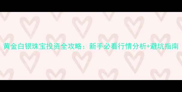 图片 黄金白银珠宝投资全攻略：新手必看行情分析+避坑指南