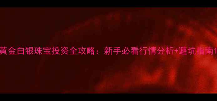 图片 黄金白银珠宝投资全攻略：新手必看行情分析+避坑指南1