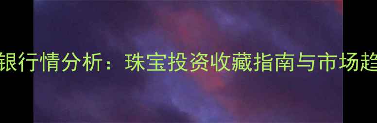 图片 黄金白银行情分析：珠宝投资收藏指南与市场趋势解读