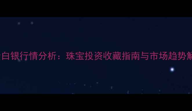 黄金白银行情分析珠宝投资收藏指南与市场趋势解读