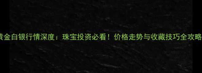 黄金白银行情深度珠宝投资必看价格走势与收藏技巧全攻略