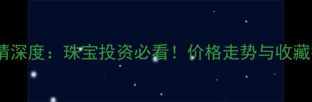 图片 黄金白银行情深度：珠宝投资必看！价格走势与收藏技巧全攻略2