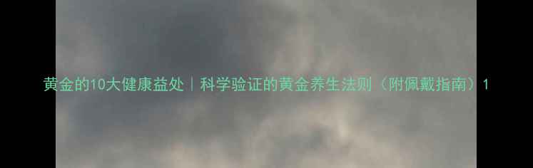 黄金的10大健康益处科学验证的黄金养生法则附佩戴指南