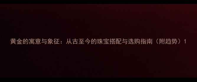 图片 黄金的寓意与象征：从古至今的珠宝搭配与选购指南（附趋势）1