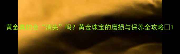 图片 黄金真的会“消失”吗？黄金珠宝的磨损与保养全攻略✨1