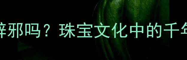 图片 黄金真的能辟邪吗？珠宝文化中的千年护身符密码