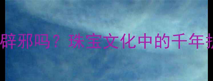 黄金真的能辟邪吗珠宝文化中的千年护身符密码