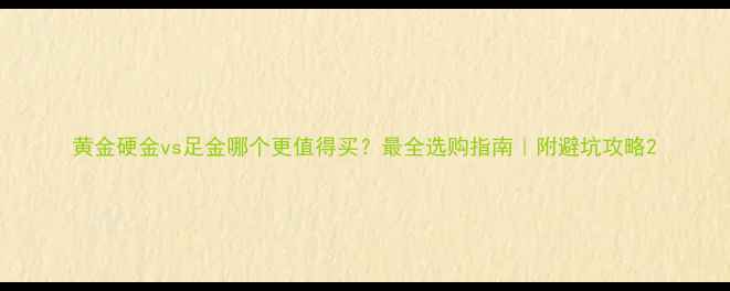 图片 黄金硬金vs足金哪个更值得买？最全选购指南｜附避坑攻略2