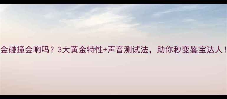 图片 黄金碰撞会响吗？3大黄金特性+声音测试法，助你秒变鉴宝达人！2