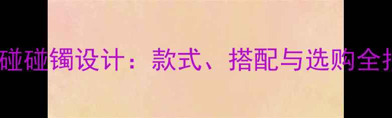黄金碰碰镯设计款式搭配与选购全指南