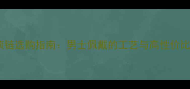 图片 黄金空心项链选购指南：男士佩戴的工艺与高性价比品牌推荐2