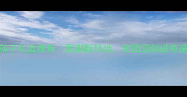 黄金筷子礼盒推荐国潮新风尚把团圆刻进每道菜肴