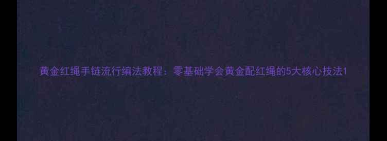 黄金红绳手链流行编法教程零基础学会黄金配红绳的5大核心技法