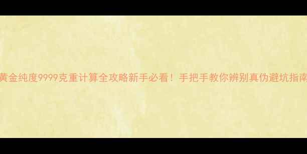 图片 黄金纯度9999克重计算全攻略新手必看！手把手教你辨别真伪避坑指南