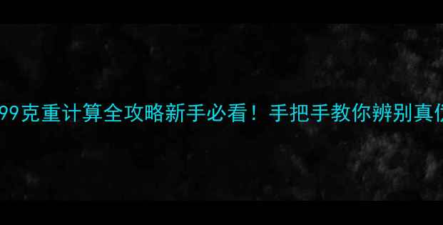 黄金纯度9999克重计算全攻略新手必看手把手教你辨别真伪避坑指南