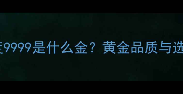 黄金纯度9999是什么金黄金品质与选购指南