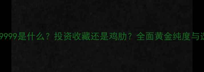 图片 黄金纯度9999是什么？投资收藏还是鸡肋？全面黄金纯度与选购指南1