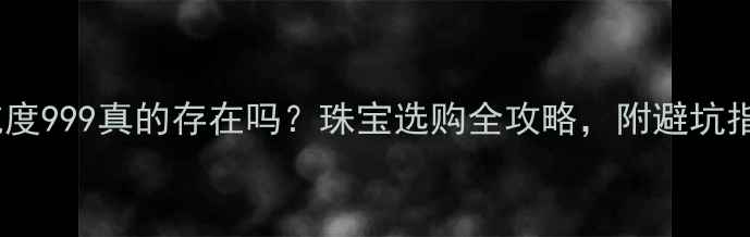 黄金纯度999真的存在吗珠宝选购全攻略附避坑指南