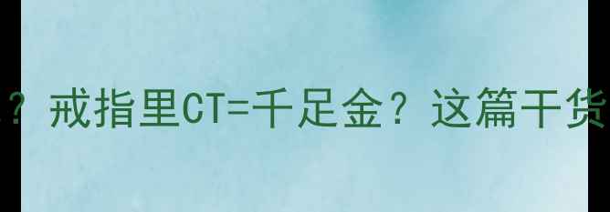 图片 黄金纯度CT是什么意思？戒指里CT=千足金？这篇干货教你避开珠宝店坑点！