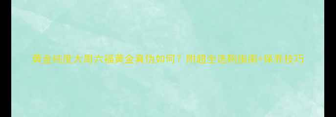 黄金纯度大周六福黄金真伪如何附超全选购指南保养技巧