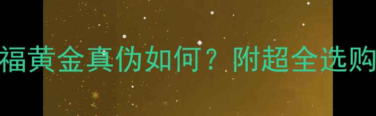 图片 黄金纯度大周六福黄金真伪如何？附超全选购指南+保养技巧2