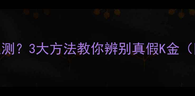 图片 黄金纯度怎么测？3大方法教你辨别真假K金（附避坑指南）
