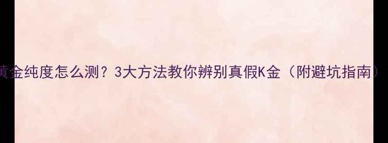 图片 黄金纯度怎么测？3大方法教你辨别真假K金（附避坑指南）1