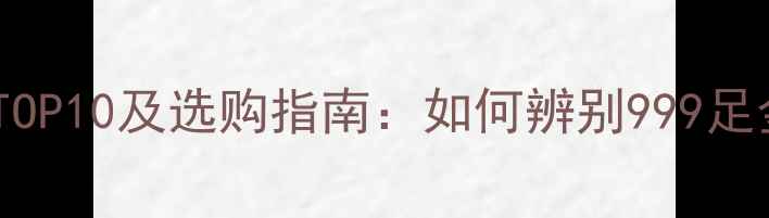 图片 黄金纯度权威榜单TOP10及选购指南：如何辨别999足金品牌及投资价值2