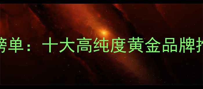 图片 黄金纯度权威榜单：十大高纯度黄金品牌推荐与选购指南