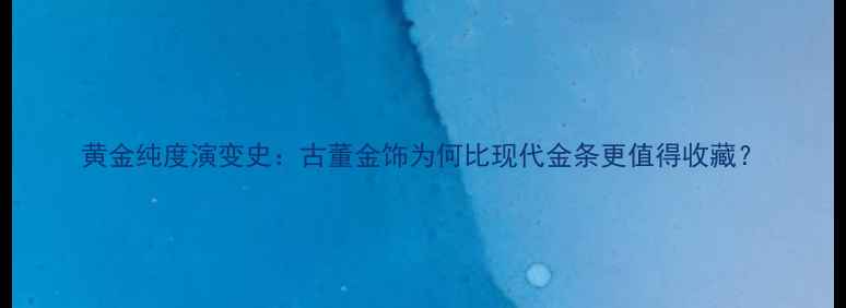 黄金纯度演变史古董金饰为何比现代金条更值得收藏