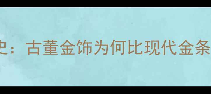 图片 黄金纯度演变史：古董金饰为何比现代金条更值得收藏？2