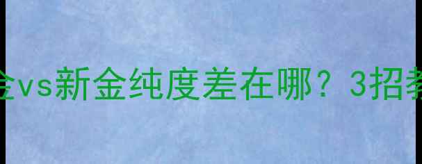 图片 黄金纯度真相老金vs新金纯度差在哪？3招教你辨别黄金品质