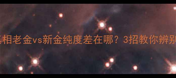 图片 黄金纯度真相老金vs新金纯度差在哪？3招教你辨别黄金品质2