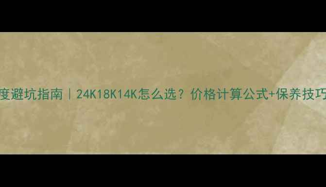 黄金纯度避坑指南24K18K14K怎么选价格计算公式保养技巧全公开
