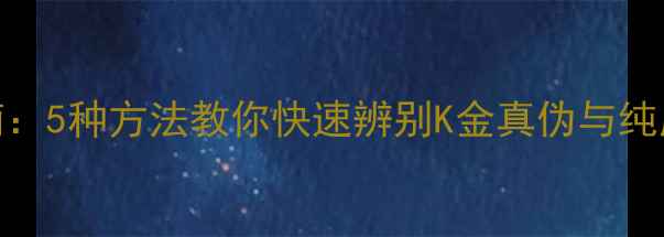 图片 黄金纯度鉴定权威指南：5种方法教你快速辨别K金真伪与纯度（附上海最新金价）