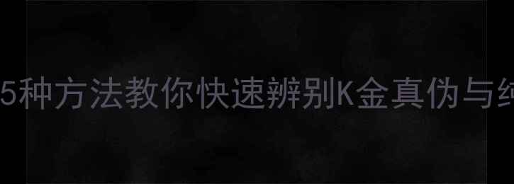 黄金纯度鉴定权威指南5种方法教你快速辨别K金真伪与纯度附上海最新金价