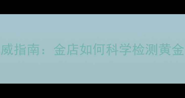 图片 黄金纯度鉴定权威指南：金店如何科学检测黄金及消费者避坑全