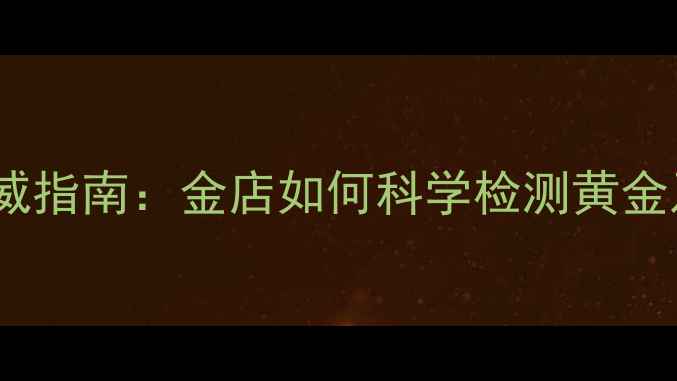 黄金纯度鉴定权威指南金店如何科学检测黄金及消费者避坑全