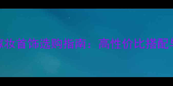 黄金结婚嫁妆首饰选购指南高性价比搭配与品牌推荐