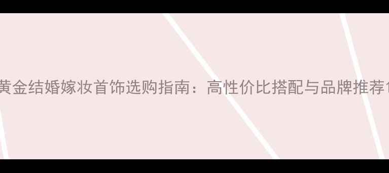 图片 黄金结婚嫁妆首饰选购指南：高性价比搭配与品牌推荐1