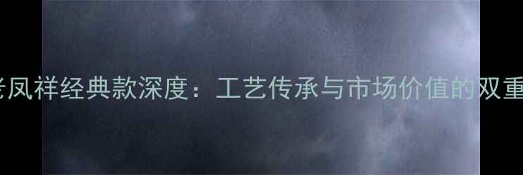 黄金老凤祥经典款深度工艺传承与市场价值的双重体现