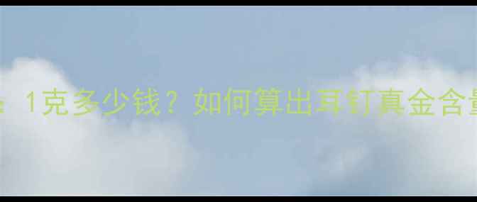 黄金耳钉价格表1克多少钱如何算出耳钉真金含量高性价比推荐