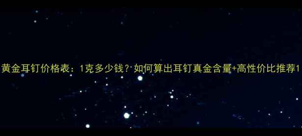 图片 黄金耳钉价格表：1克多少钱？如何算出耳钉真金含量+高性价比推荐1